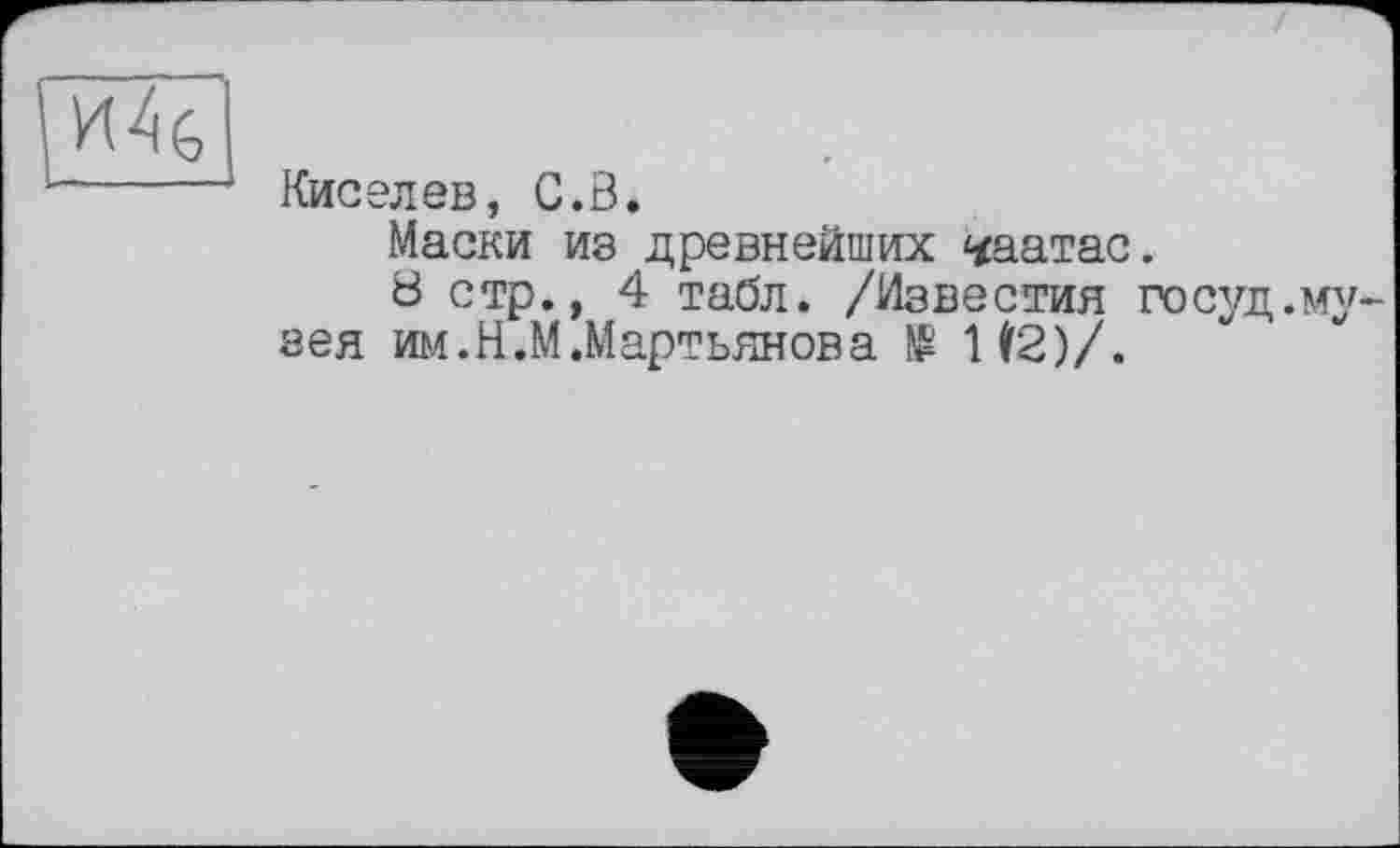 ﻿Киселев, С.В.
Маски из древнейших <<аатас.
ö стр., 4 табл. /Известия госуд. зея им.Н.М.Мартьянов a № 112)/.